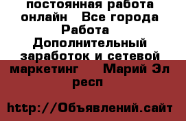 постоянная работа онлайн - Все города Работа » Дополнительный заработок и сетевой маркетинг   . Марий Эл респ.